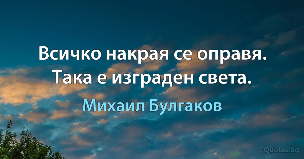 Всичко накрая се оправя. Така е изграден света. (Михаил Булгаков)