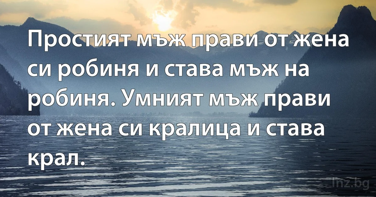 Простият мъж прави от жена си робиня и става мъж на робиня. Умният мъж прави от жена си кралица и става крал. (INZ BG)