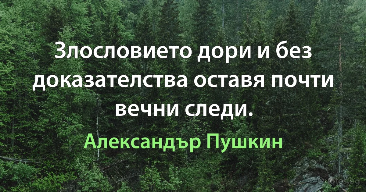 Злословието дори и без доказателства оставя почти вечни следи. (Александър Пушкин)