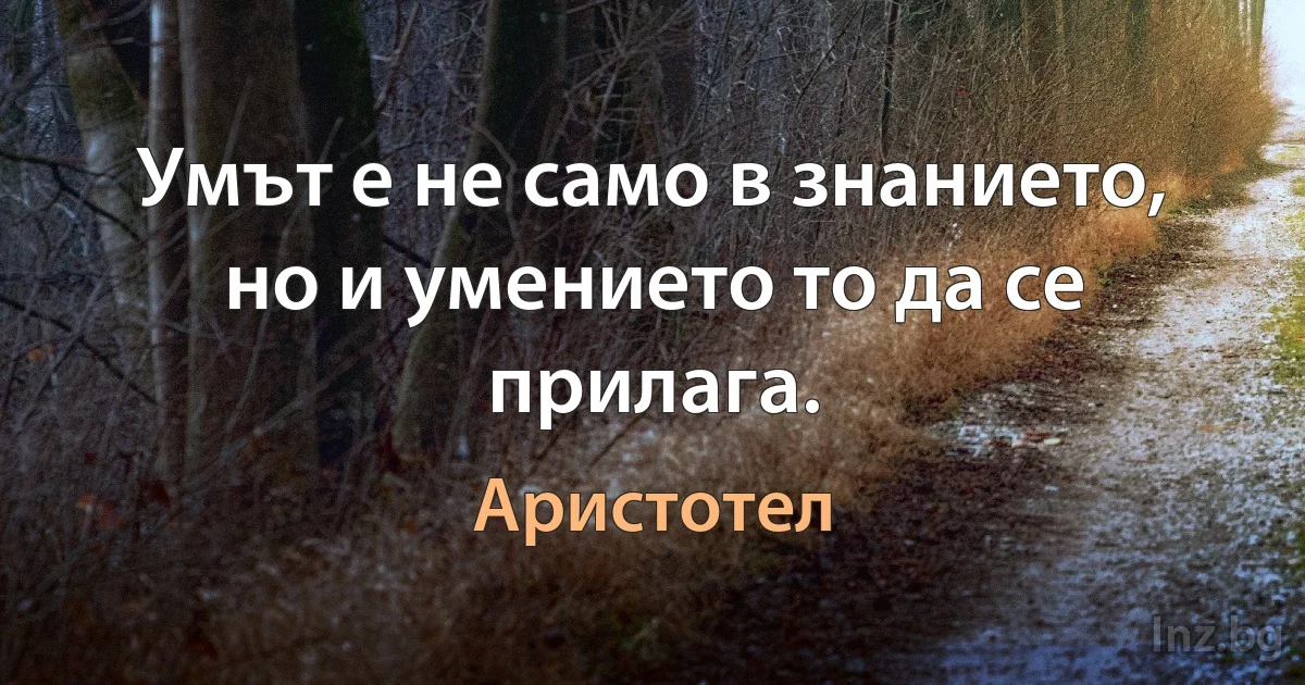 Умът е не само в знанието, но и умението то да се прилага. (Аристотел)