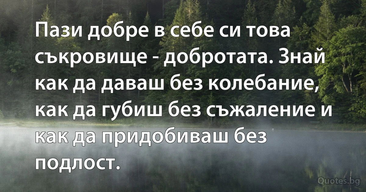 Пази добре в себе си това съкровище - добротата. Знай как да даваш без колебание, как да губиш без съжаление и как да придобиваш без подлост. (INZ BG)
