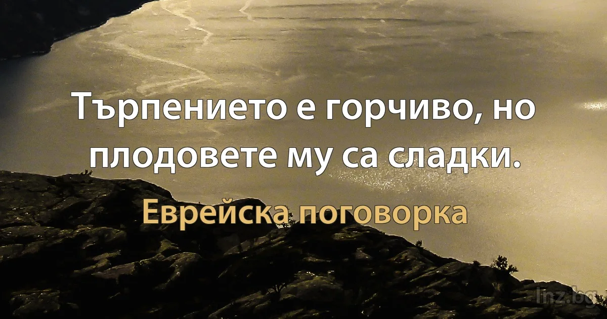 Търпението е горчиво, но плодовете му са сладки. (Еврейска поговорка)