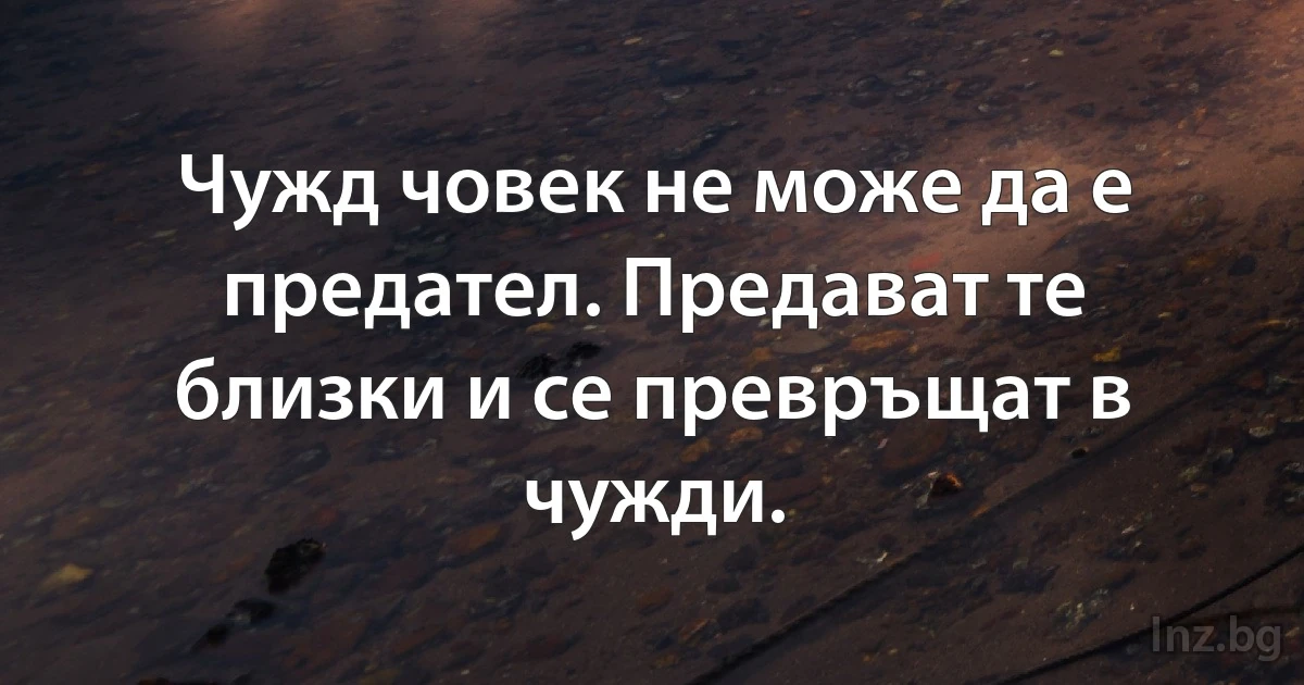 Чужд човек не може да е предател. Предават те близки и се превръщат в чужди. (INZ BG)