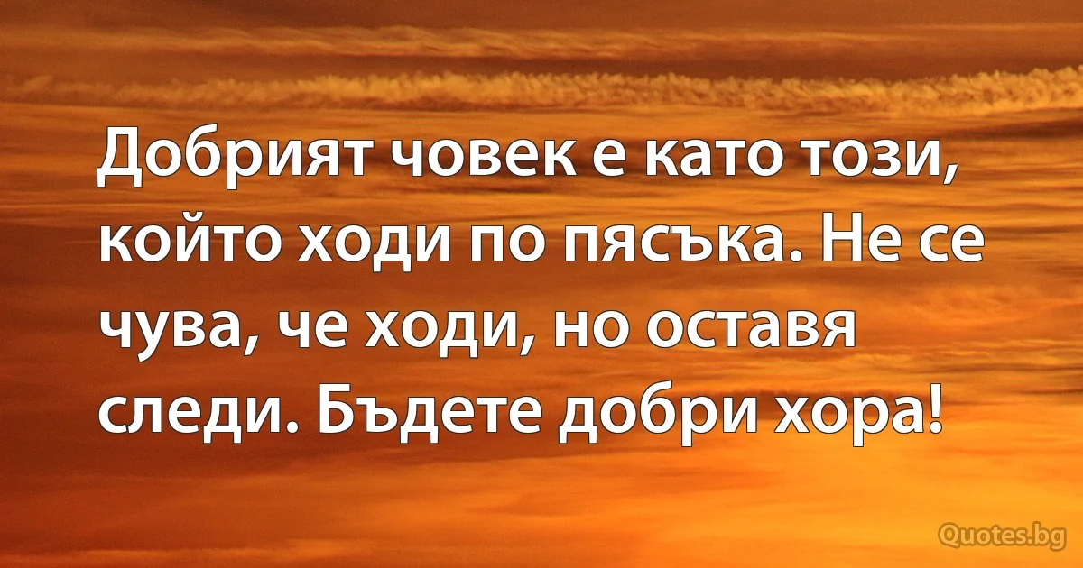 Добрият човек е като този, който ходи по пясъка. Не се чува, че ходи, но оставя следи. Бъдете добри хора! (INZ BG)