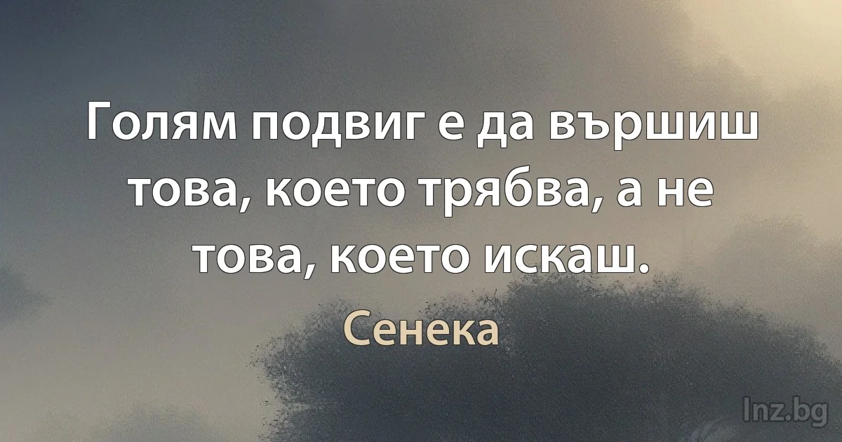 Голям подвиг е да вършиш това, което трябва, а не това, което искаш. (Сенека)