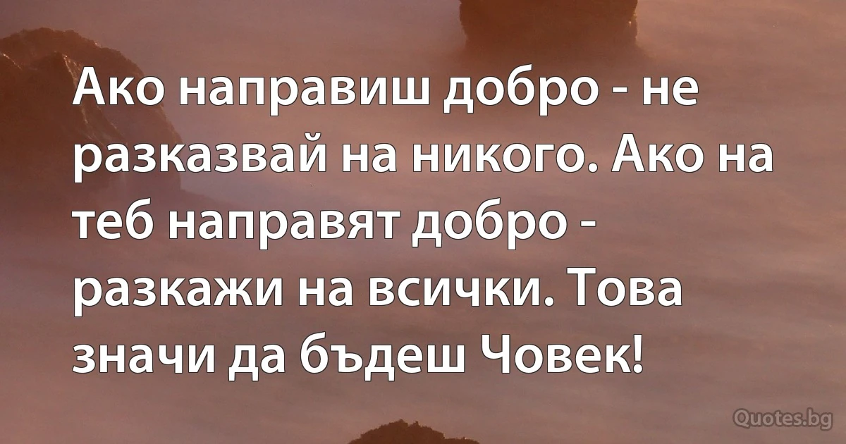 Ако направиш добро - не разказвай на никого. Ако на теб направят добро - разкажи на всички. Това значи да бъдеш Човек! (INZ BG)