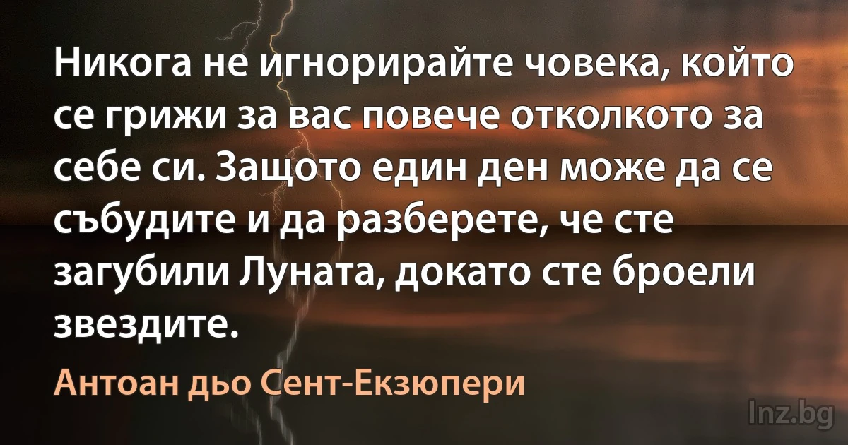 Никога не игнорирайте човека, който се грижи за вас повече отколкото за себе си. Защото един ден може да се събудите и да разберете, че сте загубили Луната, докато сте броели звездите. ()