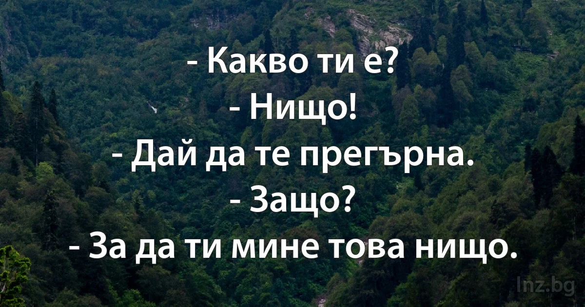 - Какво ти е?
- Нищо!
- Дай да те прегърна.
- Защо?
- За да ти мине това нищо. (INZ BG)