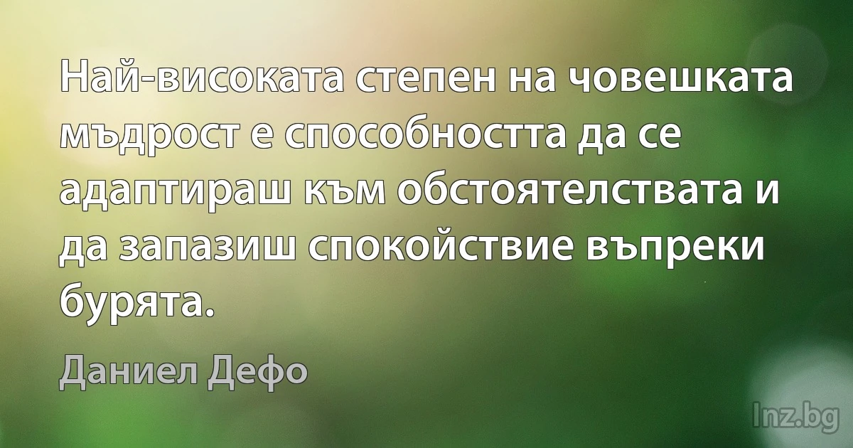 Най-високата степен на човешката мъдрост е способността да се адаптираш към обстоятелствата и да запазиш спокойствие въпреки бурята. (Даниел Дефо)