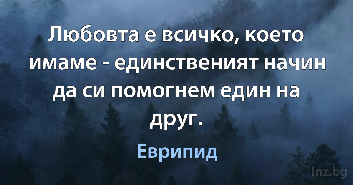 Любовта е всичко, което имаме - единственият начин да си помогнем един на друг. (Еврипид)