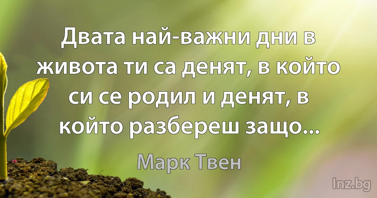 Двата най-важни дни в живота ти са денят, в който си се родил и денят, в който разбереш защо... (Марк Твен)