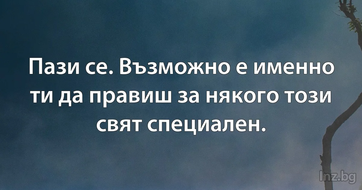 Пази се. Възможно е именно ти да правиш за някого този свят специален. (INZ BG)