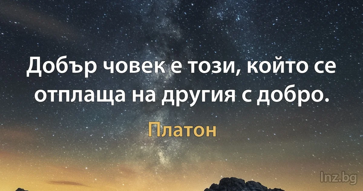 Добър човек е този, който се отплаща на другия с добро. (Платон)