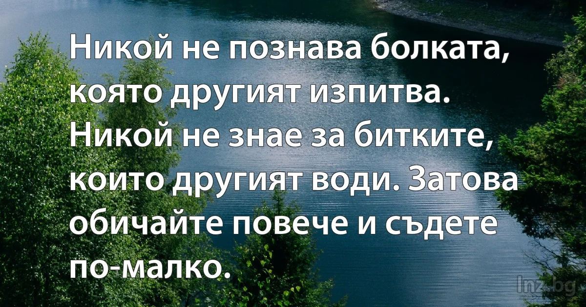 Никой не познава болката, която другият изпитва. Никой не знае за битките, които другият води. Затова обичайте повече и съдете по-малко. (INZ BG)