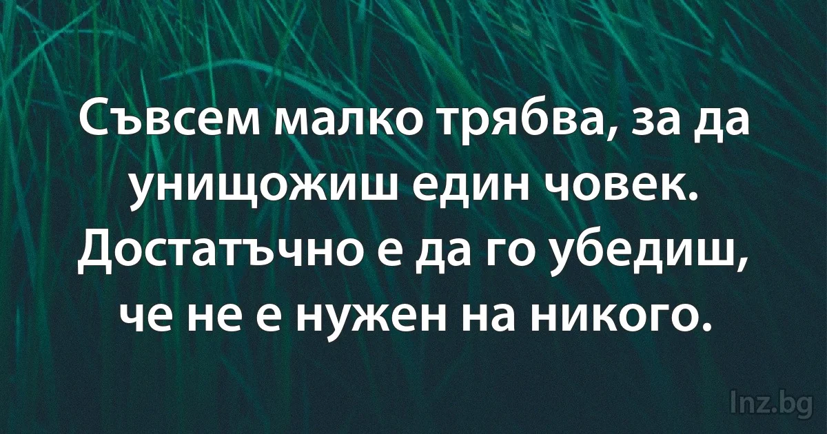 Съвсем малко трябва, за да унищожиш един човек. Достатъчно е да го убедиш, че не е нужен на никого. ()