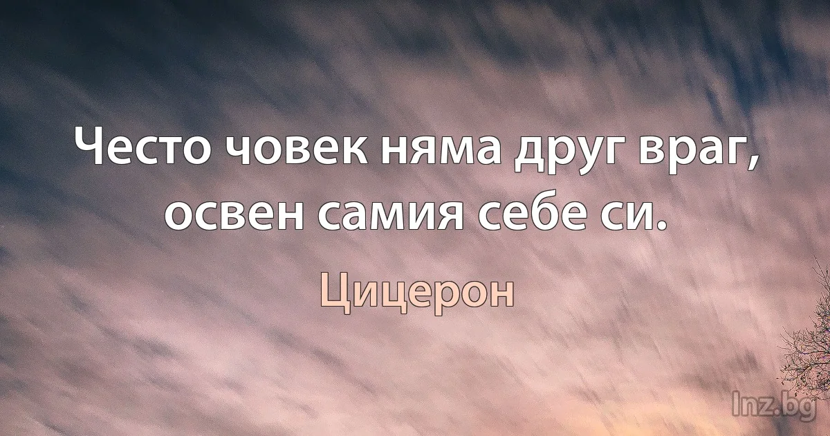 Често човек няма друг враг, освен самия себе си. (Цицерон)