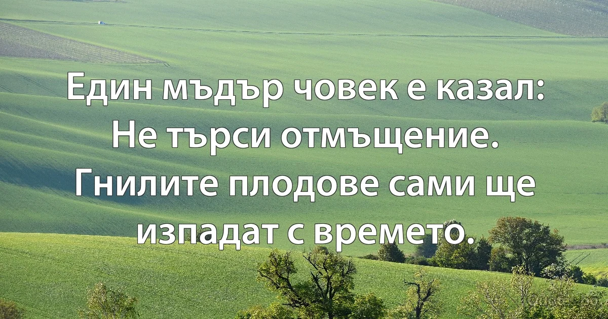 Един мъдър човек е казал: "Не търси отмъщение. 
Гнилите плодове сами ще изпадат с времето." (INZ BG)