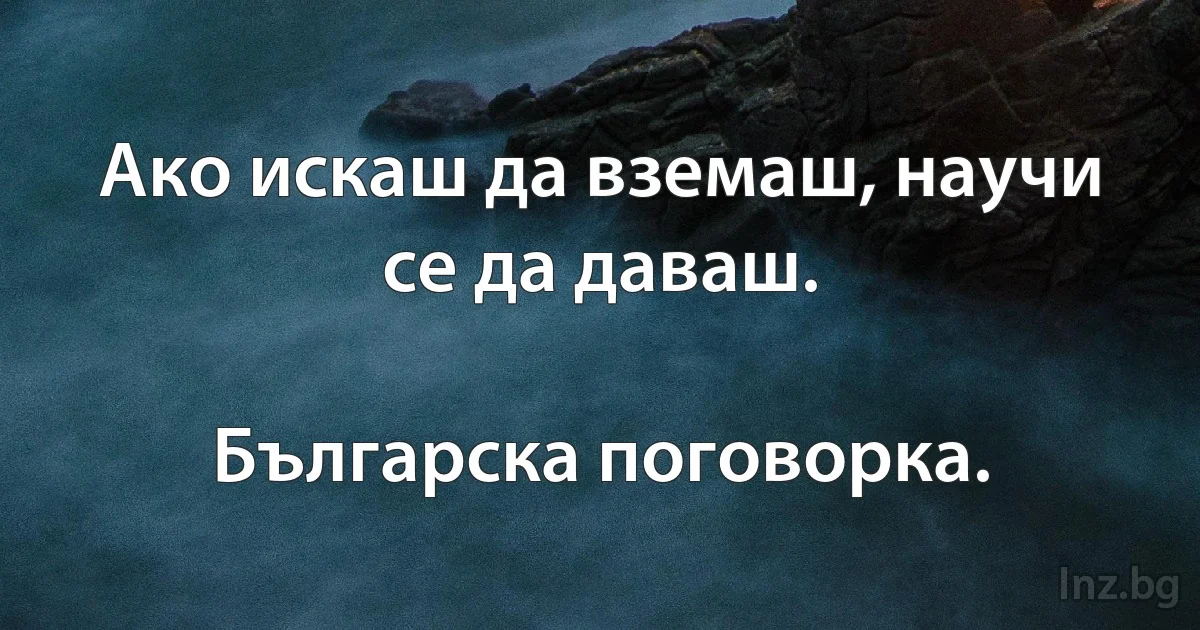 Ако искаш да вземаш, научи се да даваш.

Българска поговорка. (INZ BG)