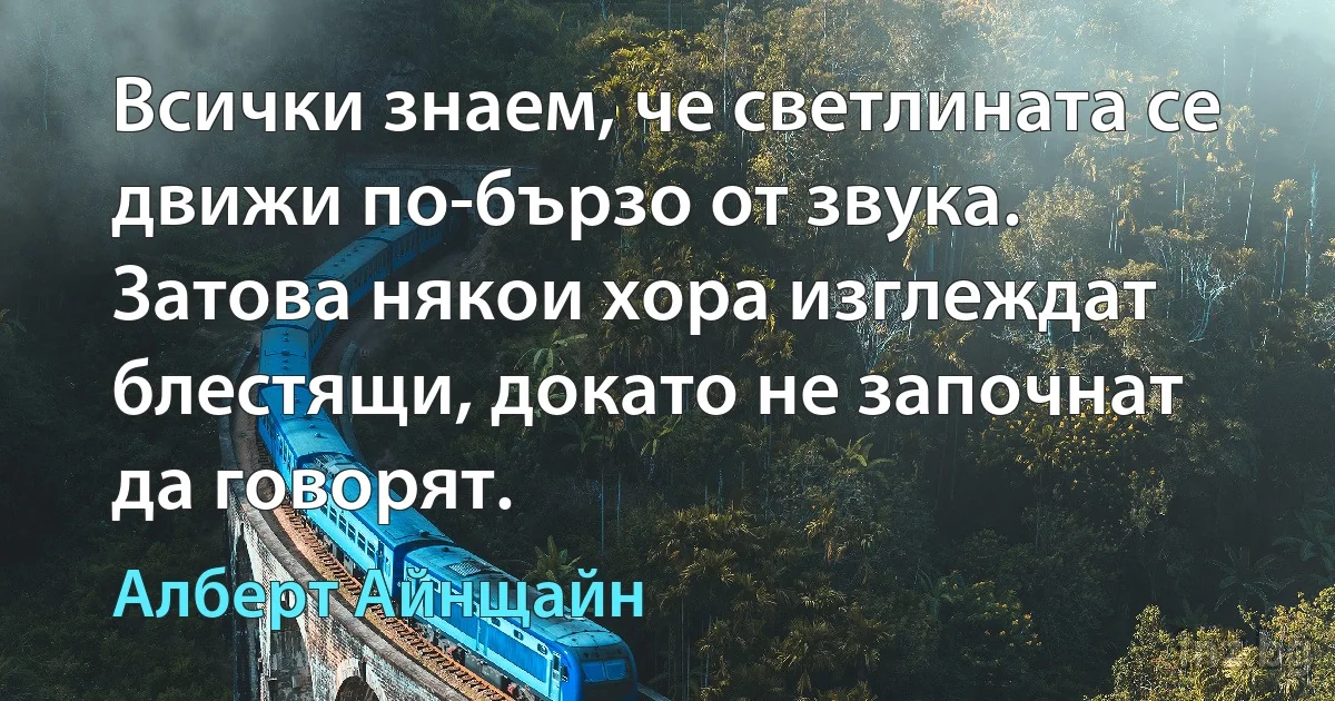 Всички знаем, че светлината се движи по-бързо от звука. Затова някои хора изглеждат блестящи, докато не започнат да говорят. (Алберт Айнщайн)