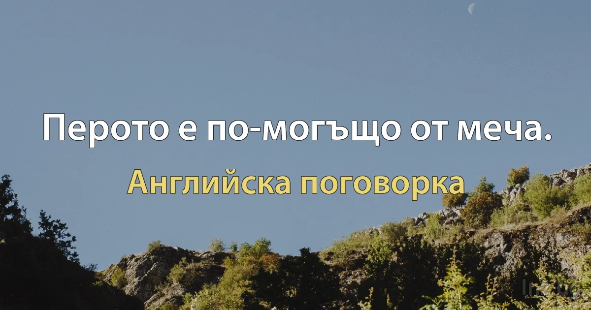 Перото е по-могъщо от меча. (Английска поговорка)