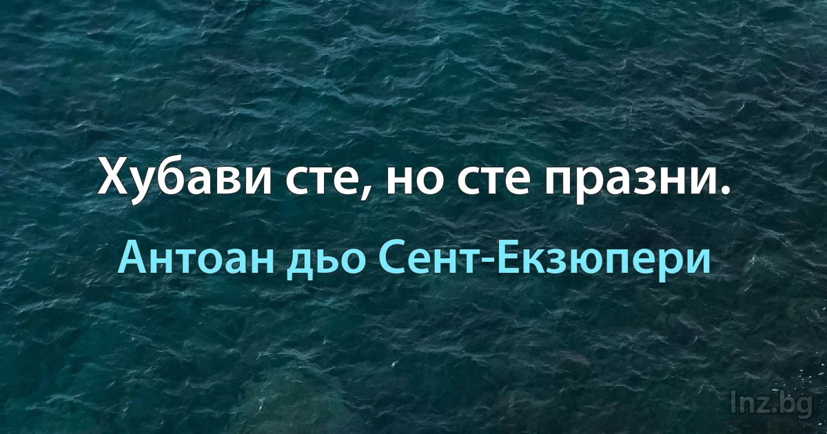 Хубави сте, но сте празни. (Антоан дьо Сент-Екзюпери)