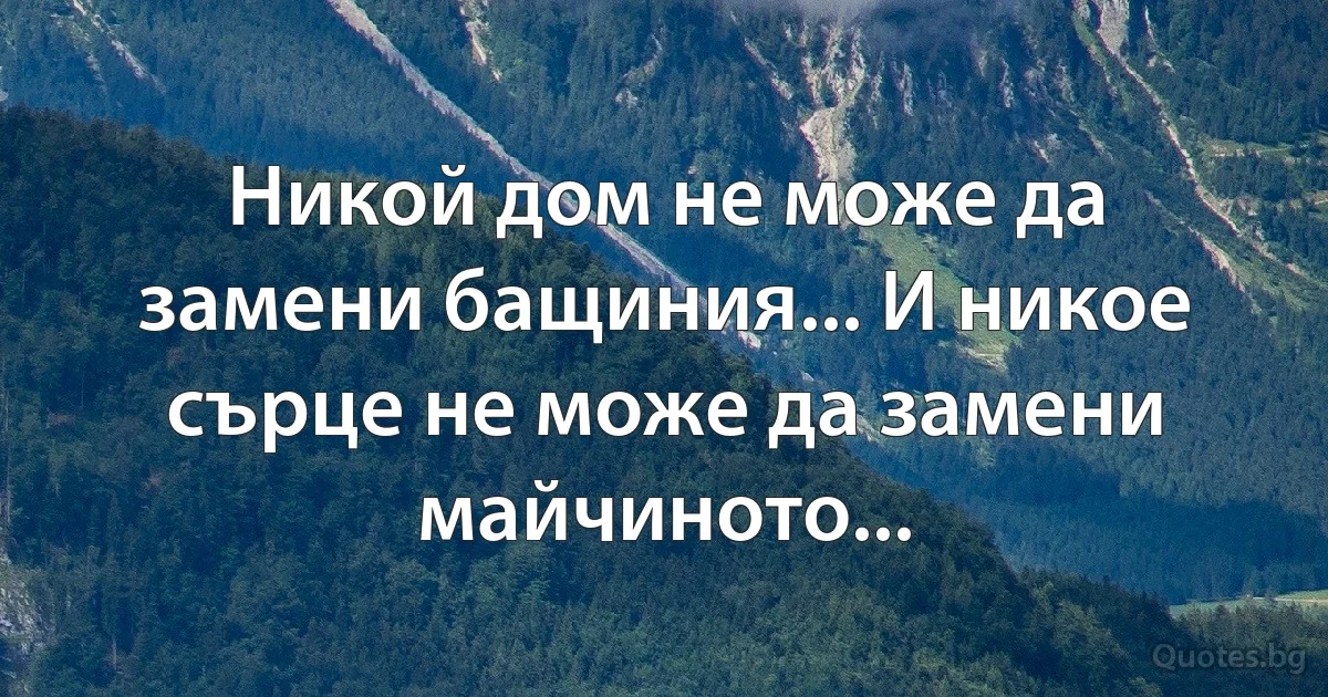 Никой дом не може да замени бащиния... И никое сърце не може да замени майчиното... (INZ BG)