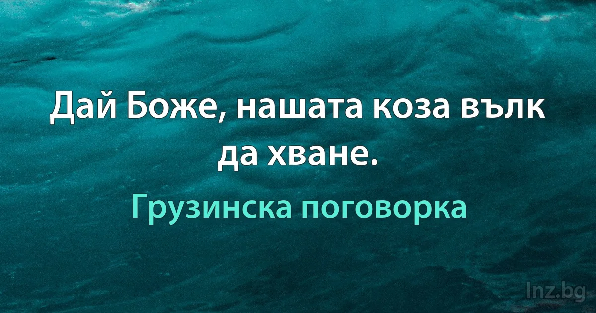 Дай Боже, нашата коза вълк да хване. (Грузинска поговорка)