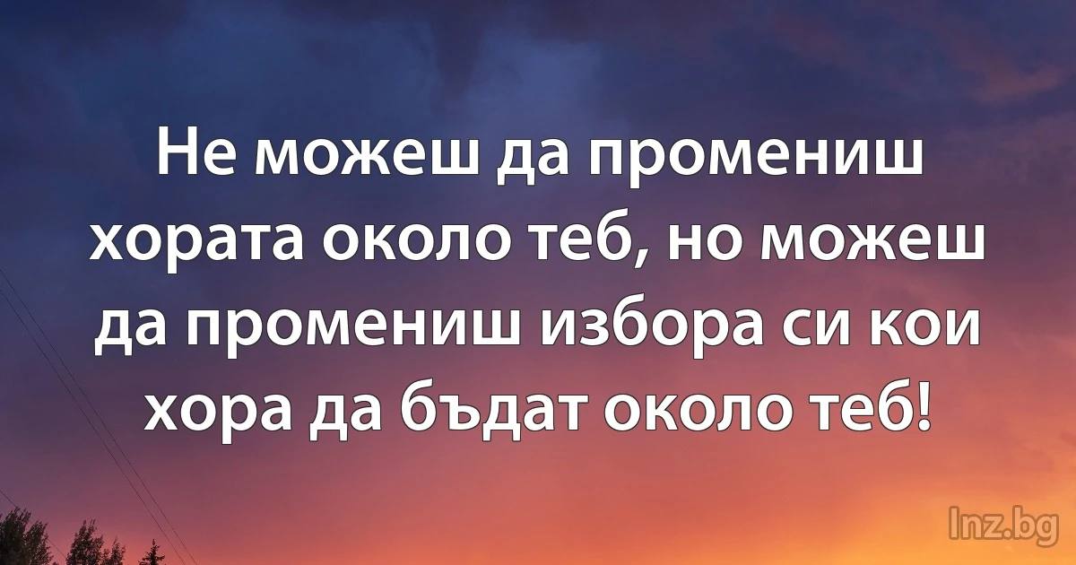 Не можеш да промениш хората около теб, но можеш да промениш избора си кои хора да бъдат около теб! (INZ BG)