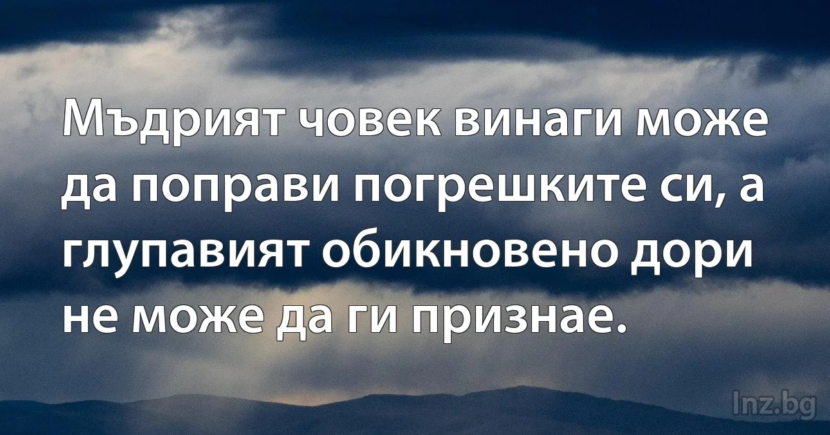 Мъдрият човек винаги може да поправи погрешките си, а глупавият обикновено дори не може да ги признае. (INZ BG)