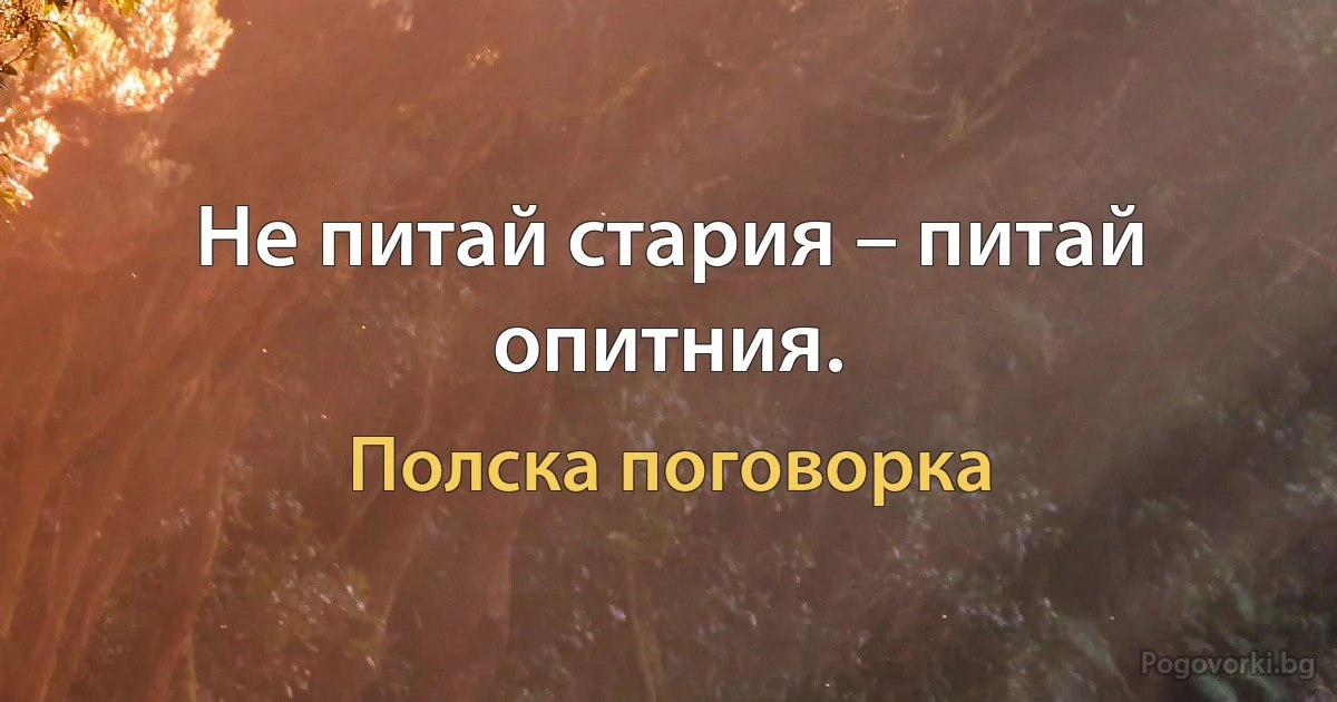 Не питай стария – питай опитния. (Полска поговорка)