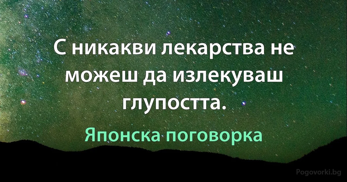 С никакви лекарства не можеш да излекуваш глупостта. (Японска поговорка)