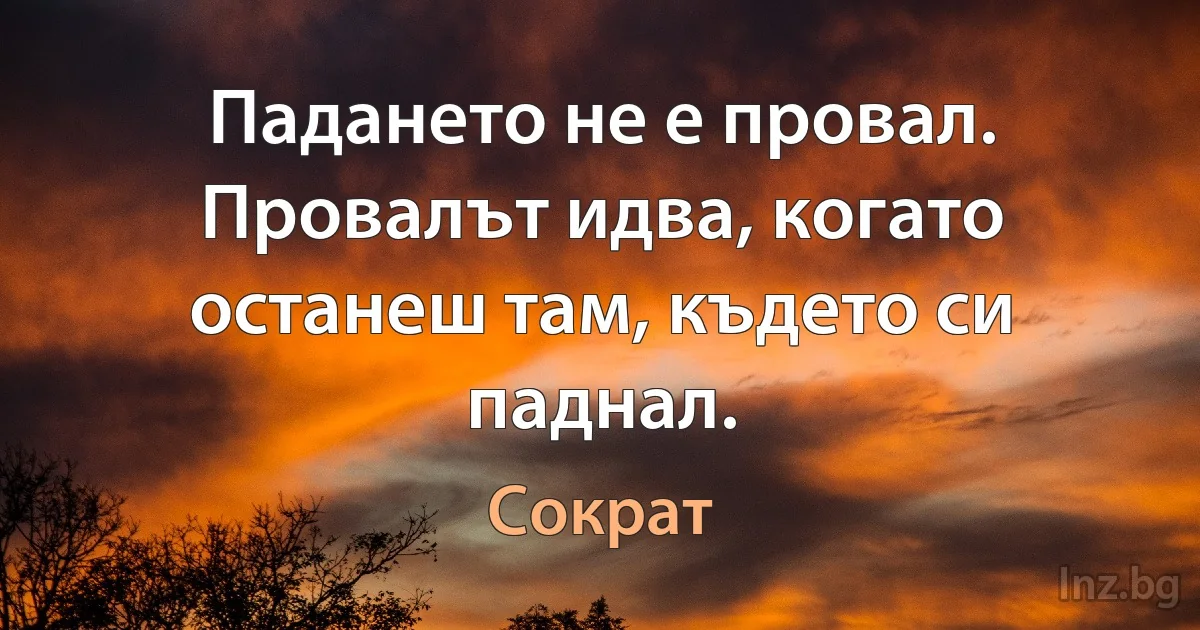 Падането не е провал. Провалът идва, когато останеш там, където си паднал. (Сократ)