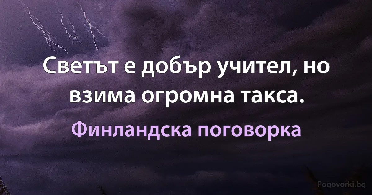 Светът е добър учител, но взима огромна такса. (Финландска поговорка)
