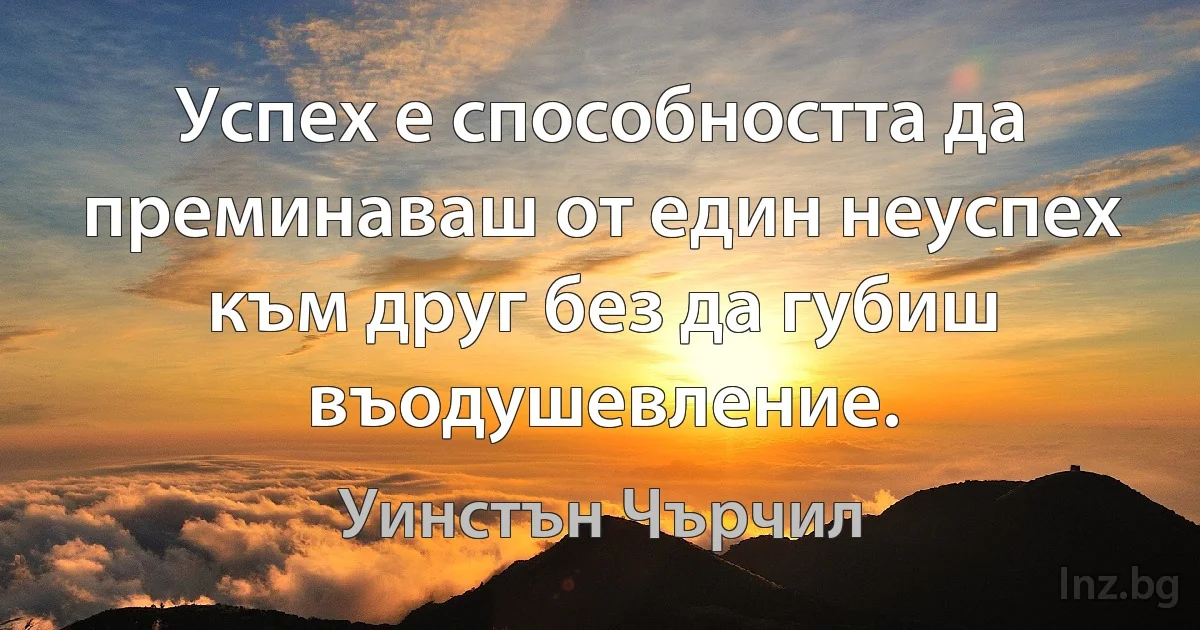 Успех е способността да преминаваш от един неуспех към друг без да губиш въодушевление. (Уинстън Чърчил)