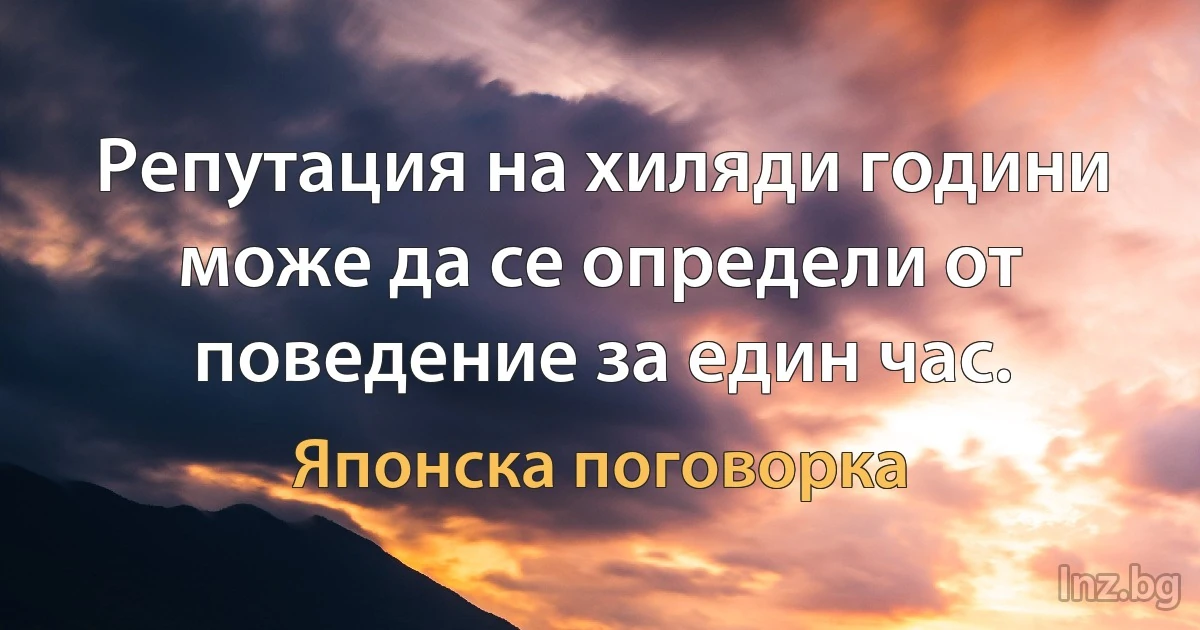 Репутация на хиляди години може да се определи от поведение за един час. (Японска поговорка)