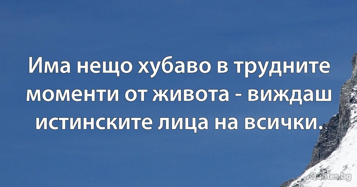 Има нещо хубаво в трудните моменти от живота - виждаш истинските лица на всички. (INZ BG)