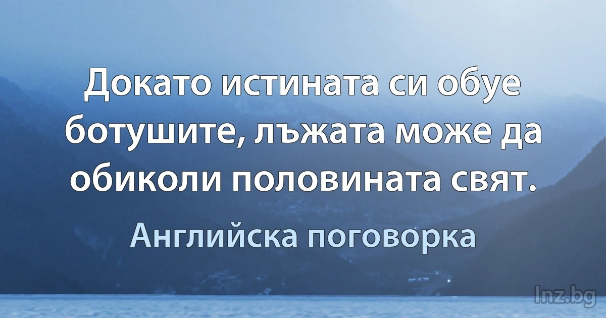 Докато истината си обуе ботушите, лъжата може да обиколи половината свят. (Английска поговорка)