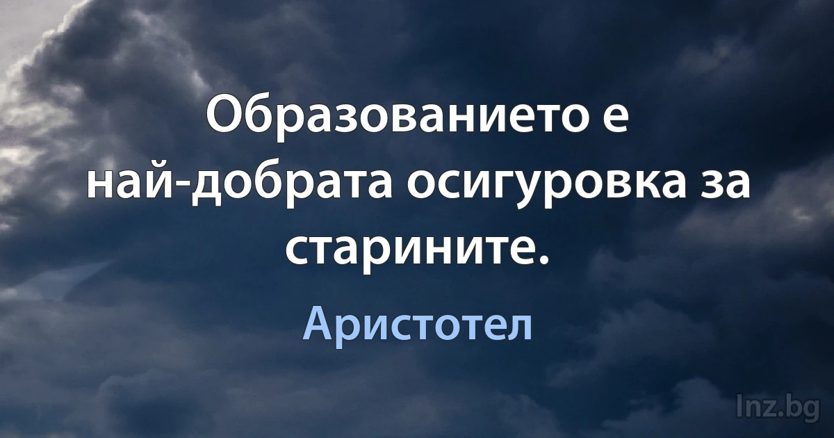 Образованието е най-добрата осигуровка за старините. (Аристотел)