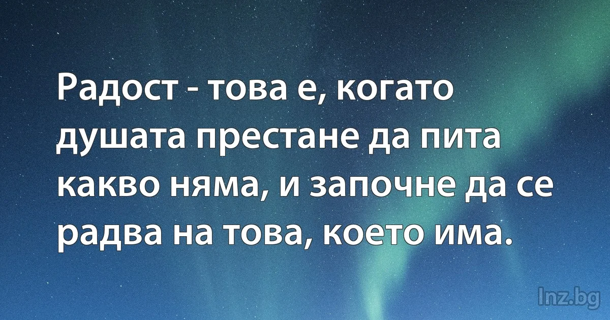 Радост - това е, когато душата престане да пита какво няма, и започне да се радва на това, което има. (INZ BG)