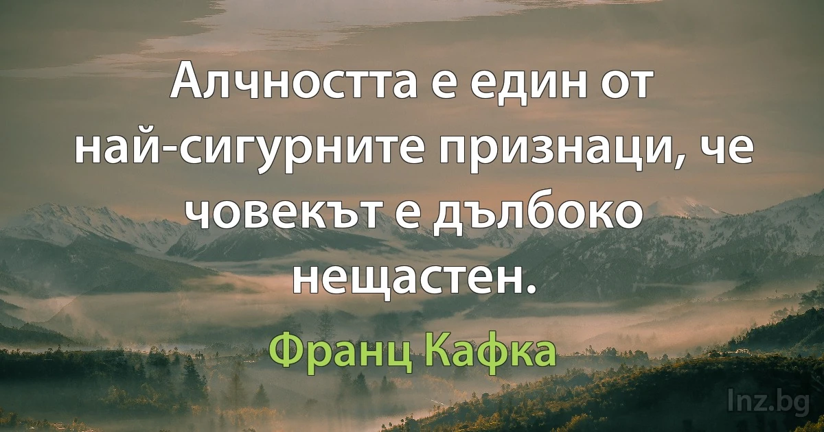 Алчността е един от най-сигурните признаци, че човекът е дълбоко нещастен. (Франц Кафка)