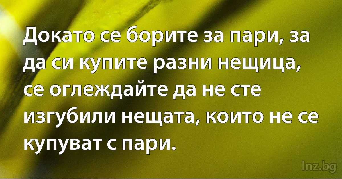 Докато се борите за пари, за да си купите разни нещица, се оглеждайте да не сте изгубили нещата, които не се купуват с пари. (INZ BG)