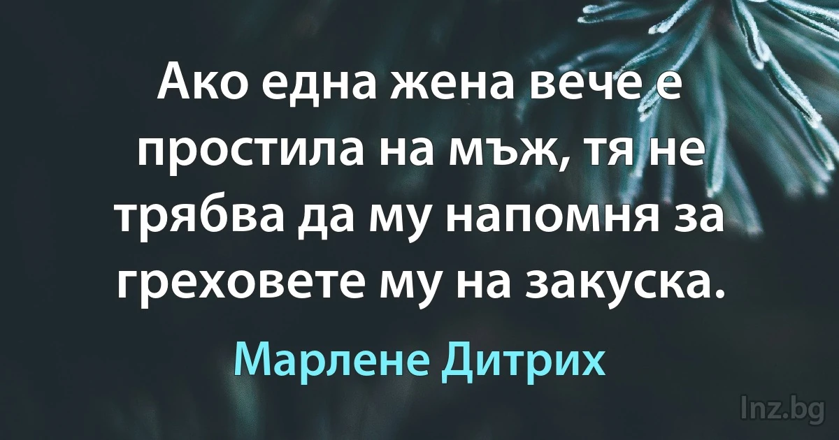 Ако една жена вече е простила на мъж, тя не трябва да му напомня за греховете му на закуска. (Марлене Дитрих)