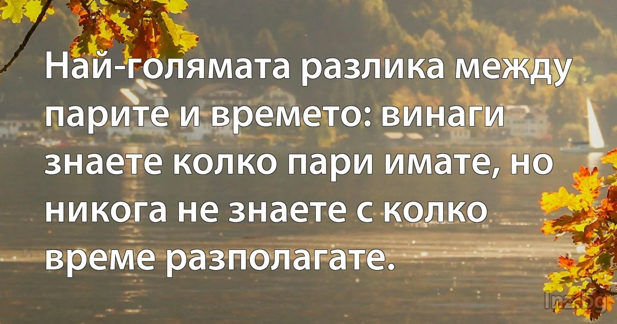 Най-голямата разлика между парите и времето: винаги знаете колко пари имате, но никога не знаете с колко време разполагате. (INZ BG)