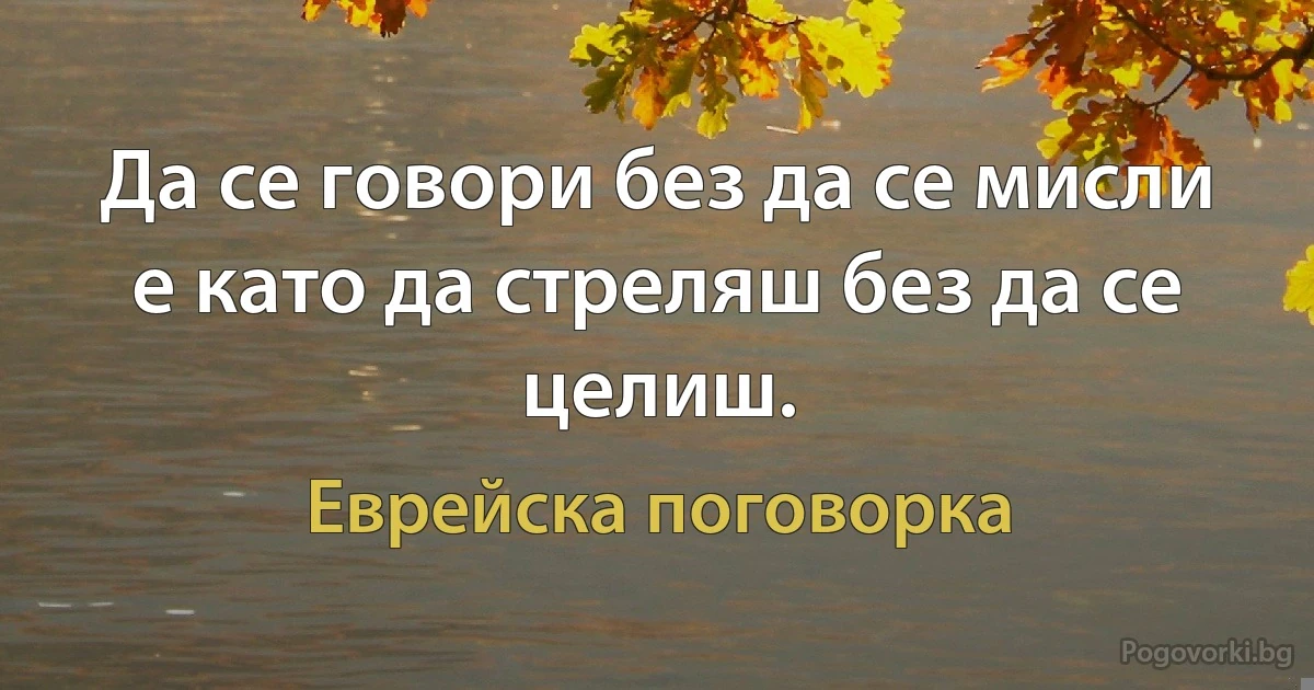 Да се говори без да се мисли е като да стреляш без да се целиш. (Еврейска поговорка)
