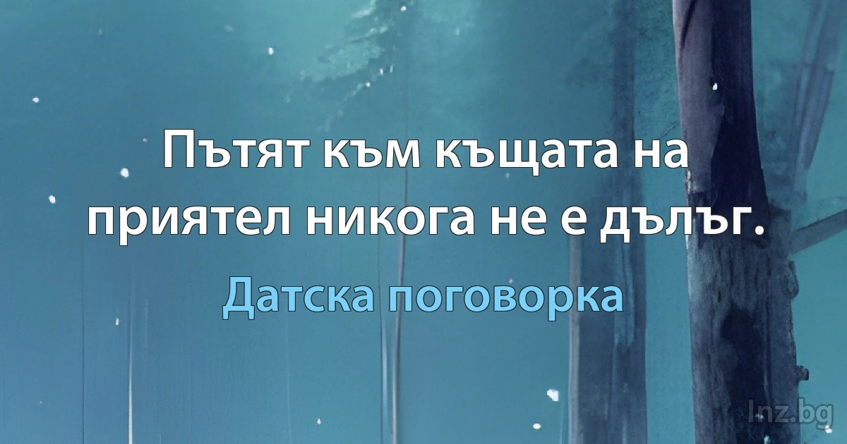 Пътят към къщата на приятел никога не е дълъг. (Датска поговорка)