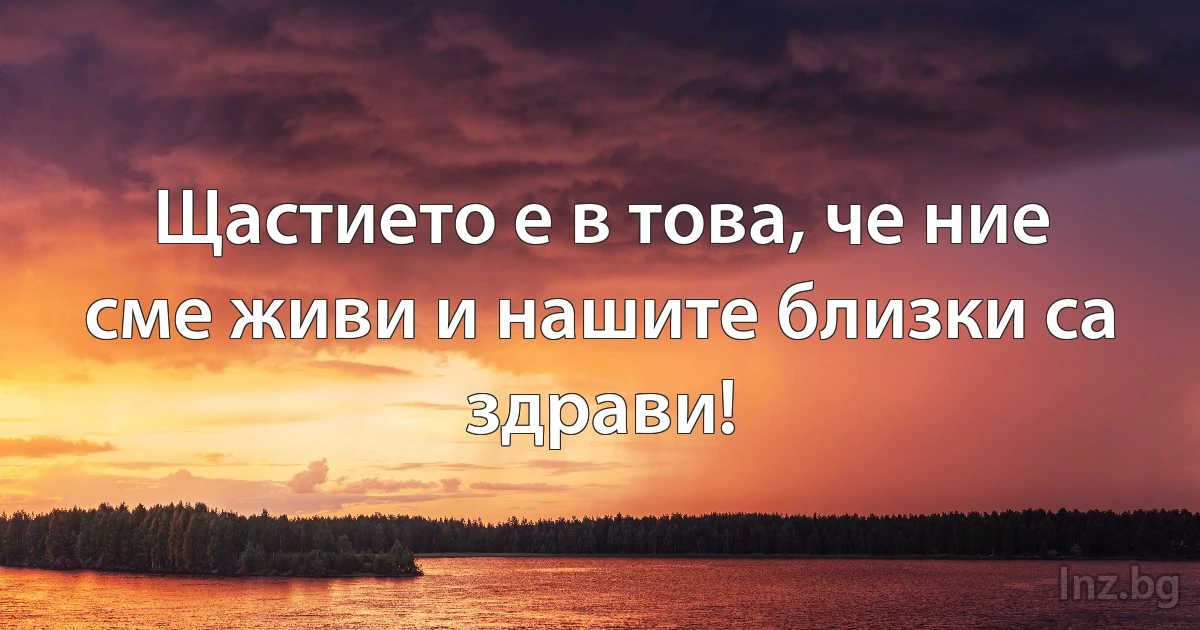 Щастието е в това, че ние сме живи и нашите близки са здрави! (INZ BG)