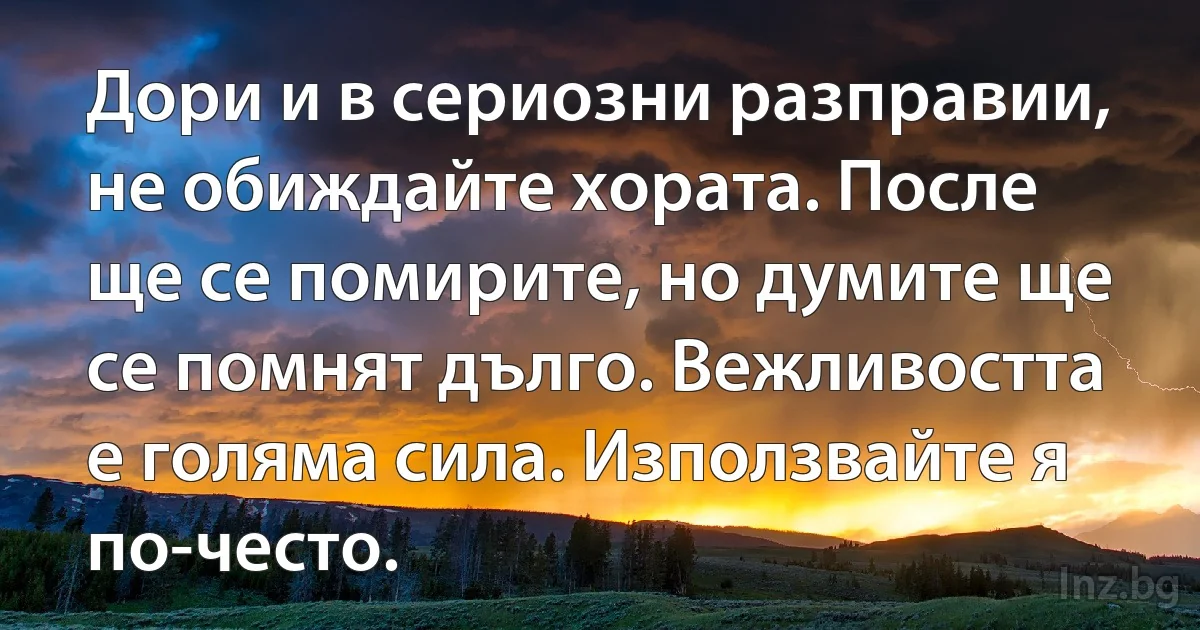 Дори и в сериозни разправии, не обиждайте хората. После ще се помирите, но думите ще се помнят дълго. Вежливостта е голяма сила. Използвайте я по-често. (INZ BG)