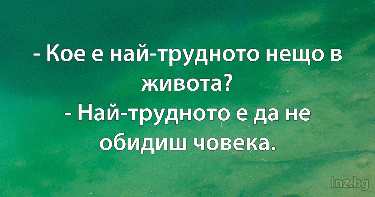 - Кое е най-трудното нещо в живота?
- Най-трудното е да не обидиш човека. (INZ BG)