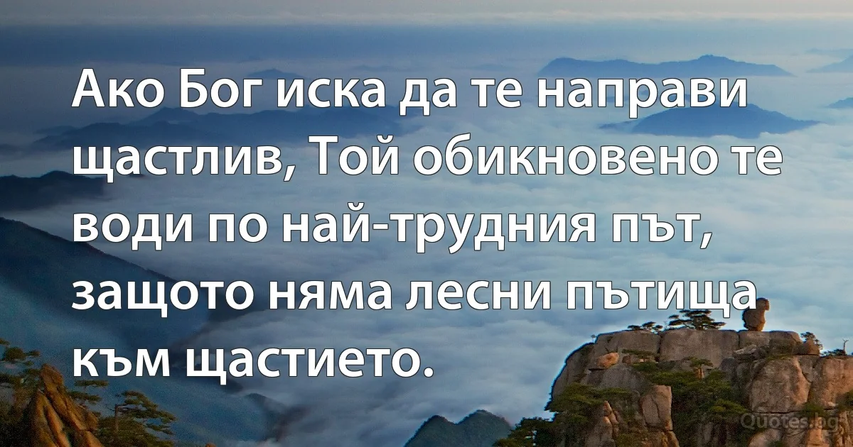 Ако Бог иска да те направи щастлив, Той обикновено те води по най-трудния път, защото няма лесни пътища към щастието. (INZ BG)