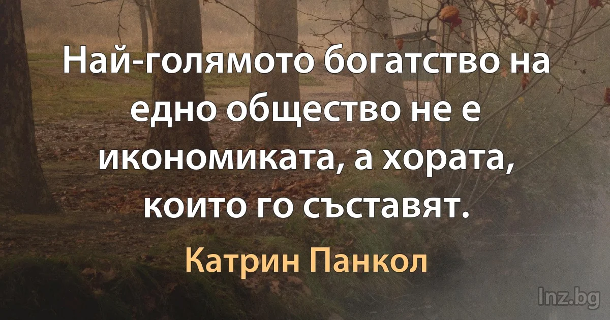 Най-голямото богатство на едно общество не е икономиката, а хората, които го съставят. (Катрин Панкол)